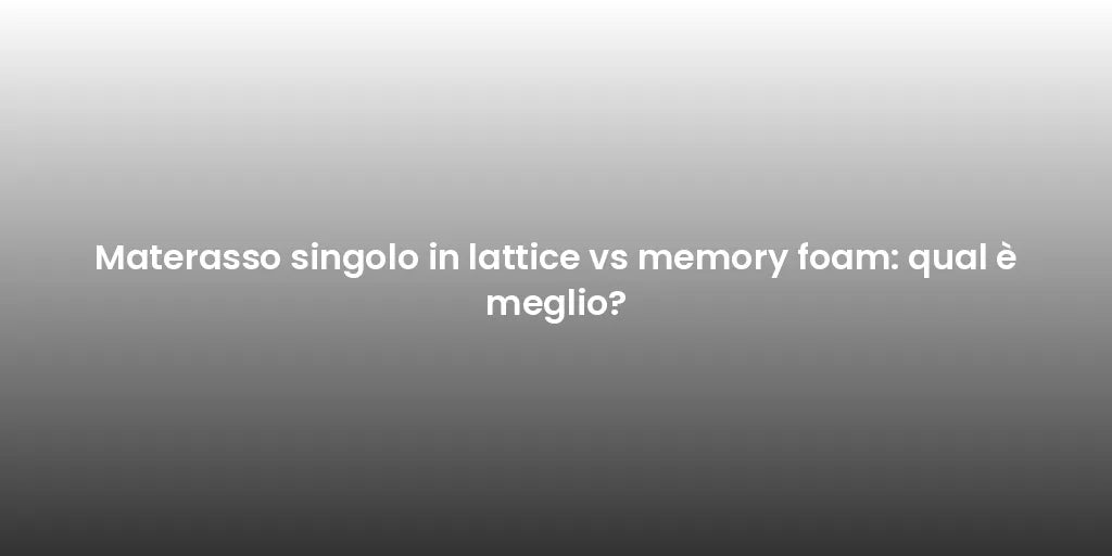 Materasso singolo in lattice vs memory foam: qual è meglio?