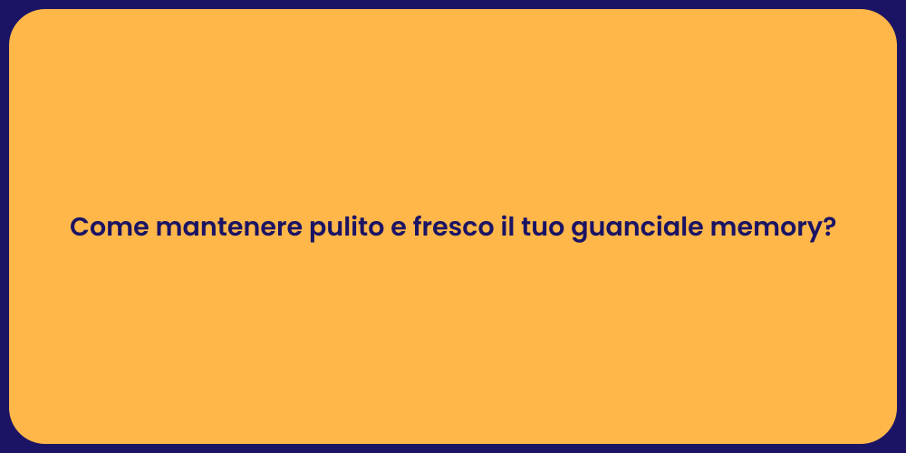 Come mantenere pulito e fresco il tuo guanciale memory?