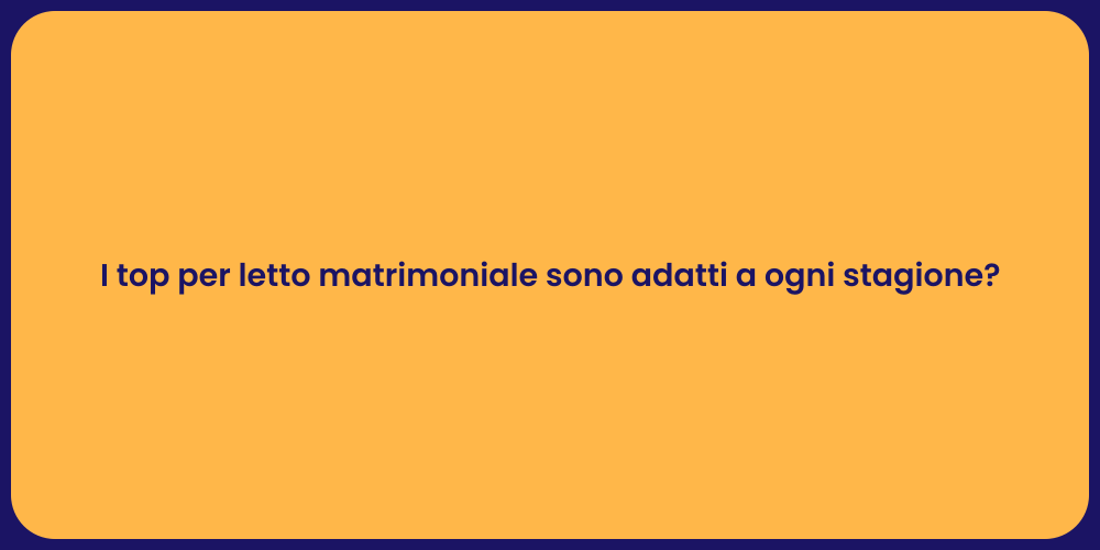 I top per letto matrimoniale sono adatti a ogni stagione?