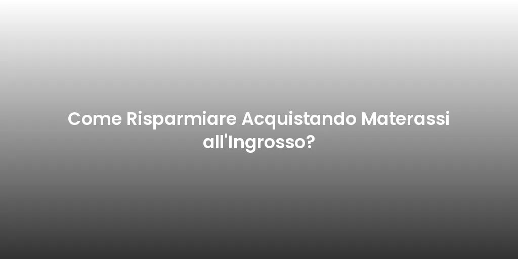 Come Risparmiare Acquistando Materassi all'Ingrosso?