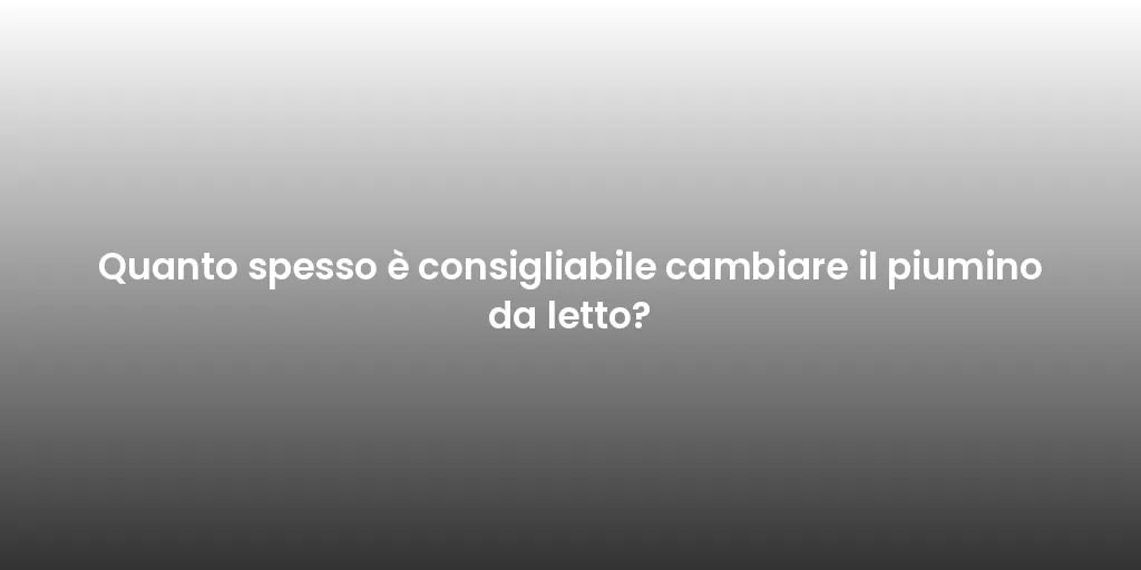 Quanto spesso è consigliabile cambiare il piumino da letto?