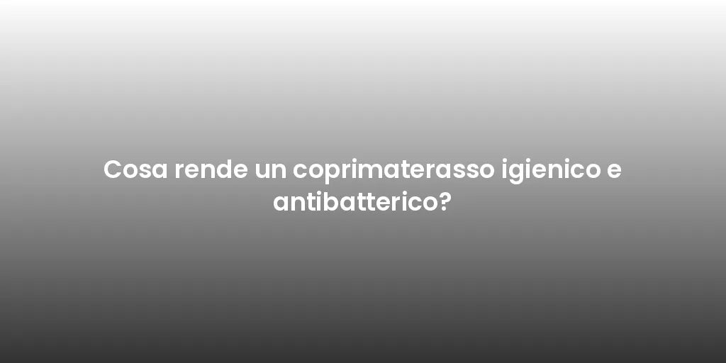 Cosa rende un coprimaterasso igienico e antibatterico?