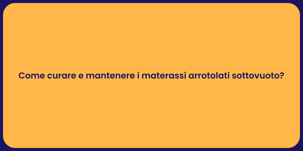Come curare e mantenere i materassi arrotolati sottovuoto?