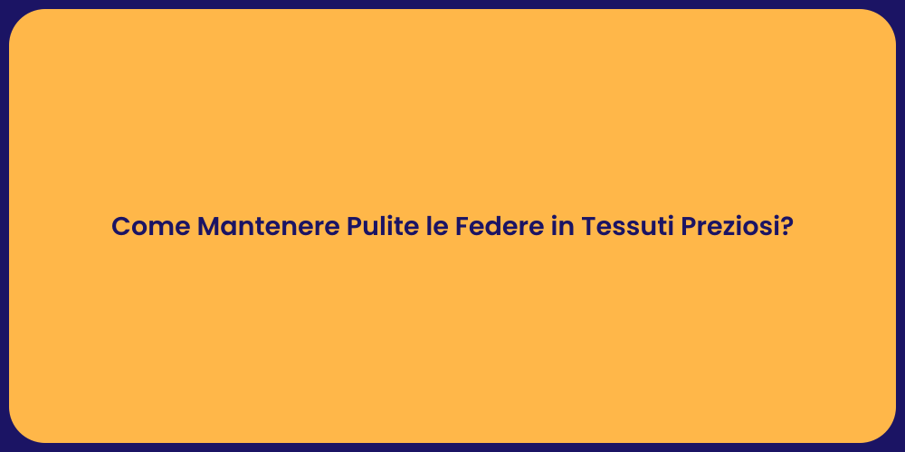 Come Mantenere Pulite le Federe in Tessuti Preziosi?