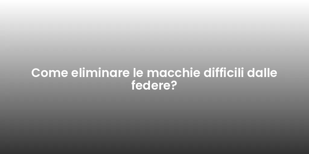 Come eliminare le macchie difficili dalle federe?