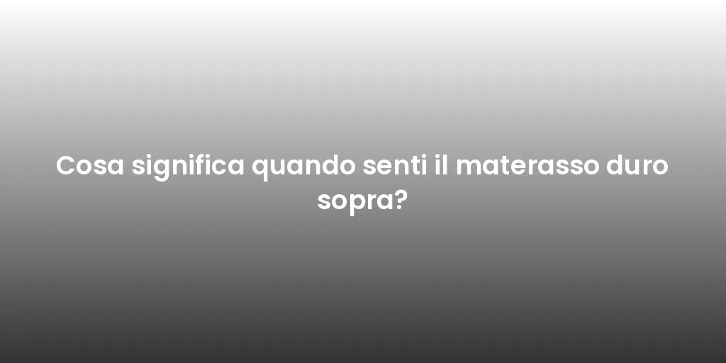 Cosa significa quando senti il materasso duro sopra?