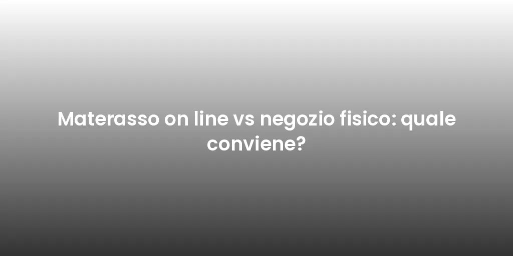 Materasso on line vs negozio fisico: quale conviene?