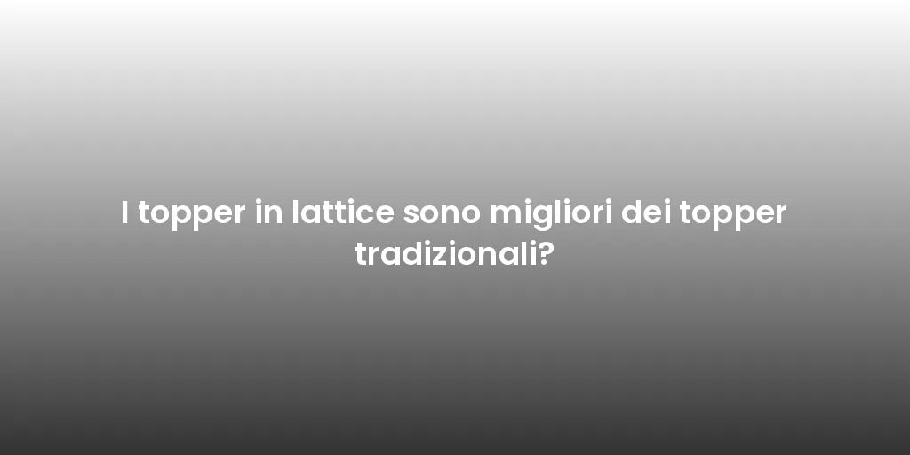 I topper in lattice sono migliori dei topper tradizionali?