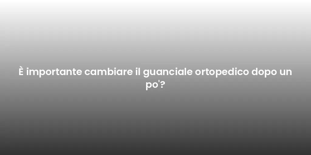 È importante cambiare il guanciale ortopedico dopo un po'?