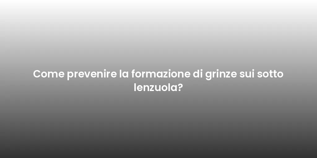 Come prevenire la formazione di grinze sui sotto lenzuola?