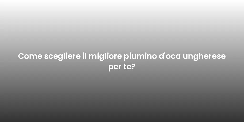 Come scegliere il migliore piumino d'oca ungherese per te?