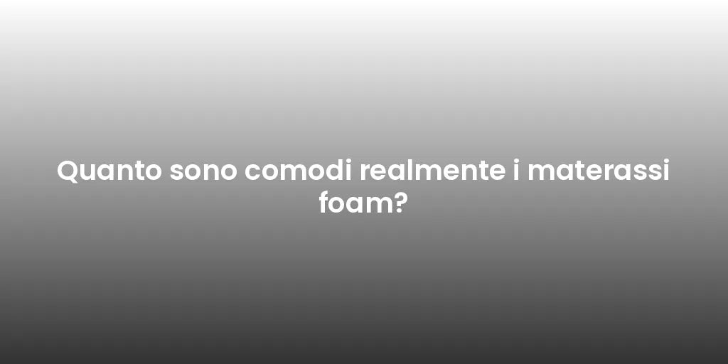 Quanto sono comodi realmente i materassi foam?