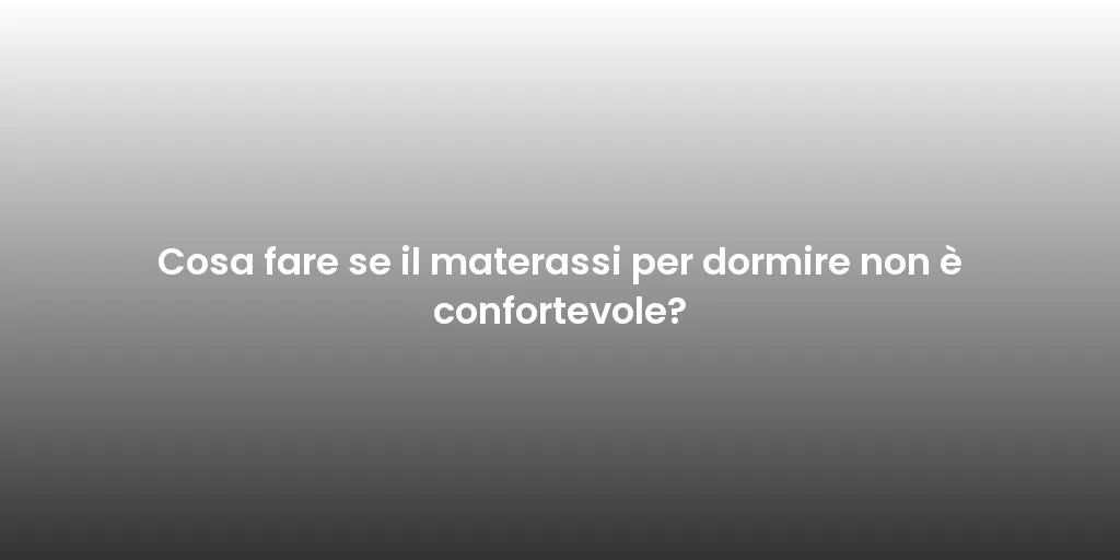 Cosa fare se il materassi per dormire non è confortevole?