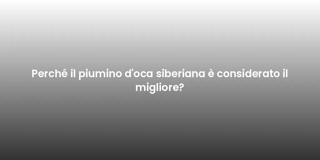 Perché il piumino d'oca siberiana è considerato il migliore?