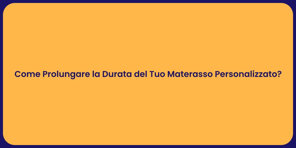 Come Prolungare la Durata del Tuo Materasso Personalizzato?