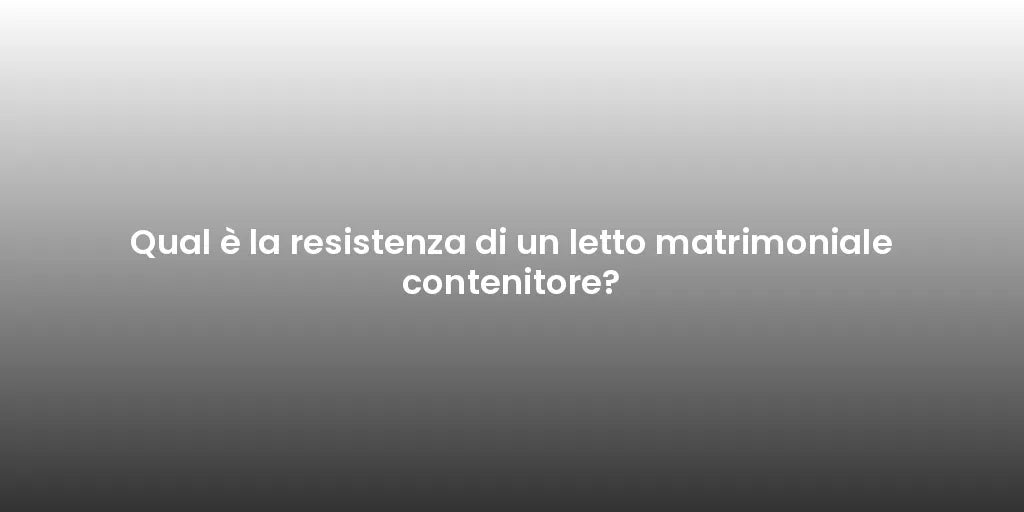 Qual è la resistenza di un letto matrimoniale contenitore?
