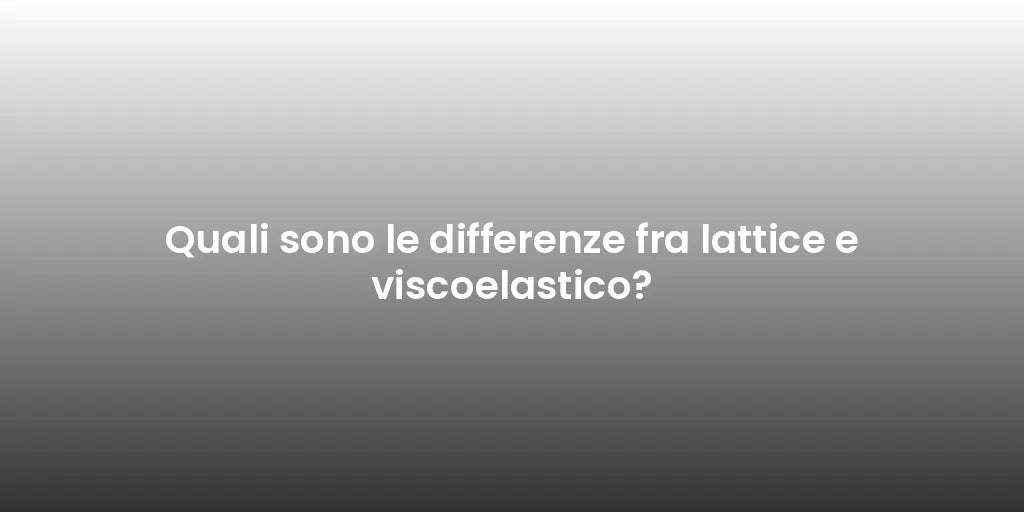 Quali sono le differenze fra lattice e viscoelastico?