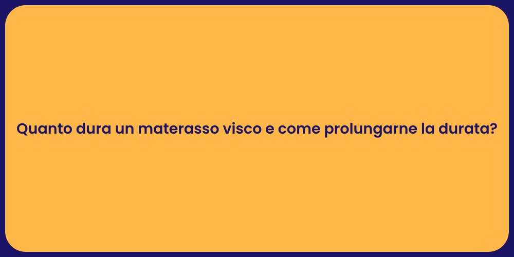 Quanto dura un materasso visco e come prolungarne la durata?