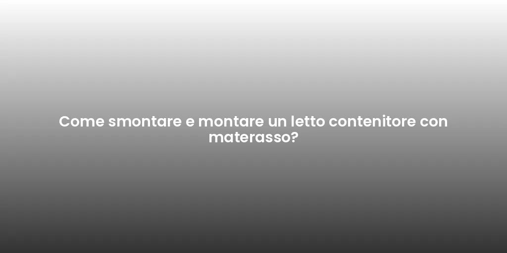Come smontare e montare un letto contenitore con materasso?