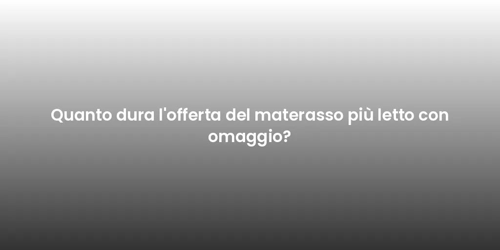 Quanto dura l'offerta del materasso più letto con omaggio?