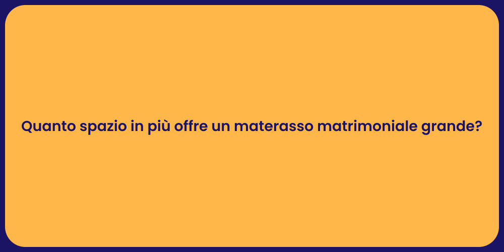 Quanto spazio in più offre un materasso matrimoniale grande?