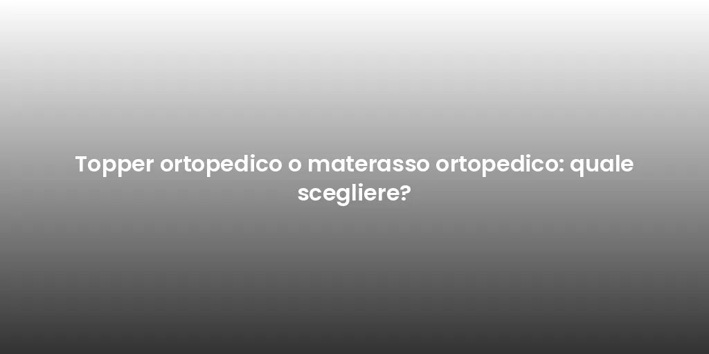 Topper ortopedico o materasso ortopedico: quale scegliere?