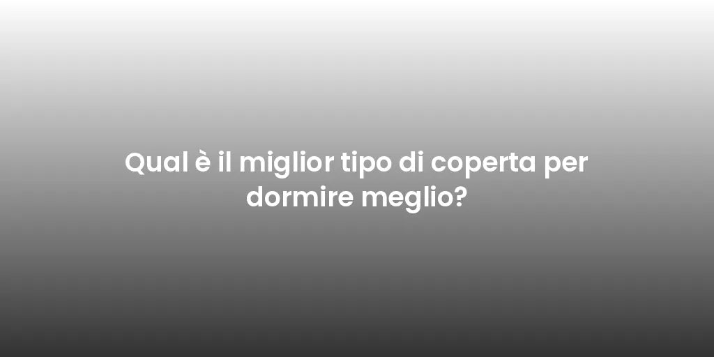 Qual è il miglior tipo di coperta per dormire meglio?