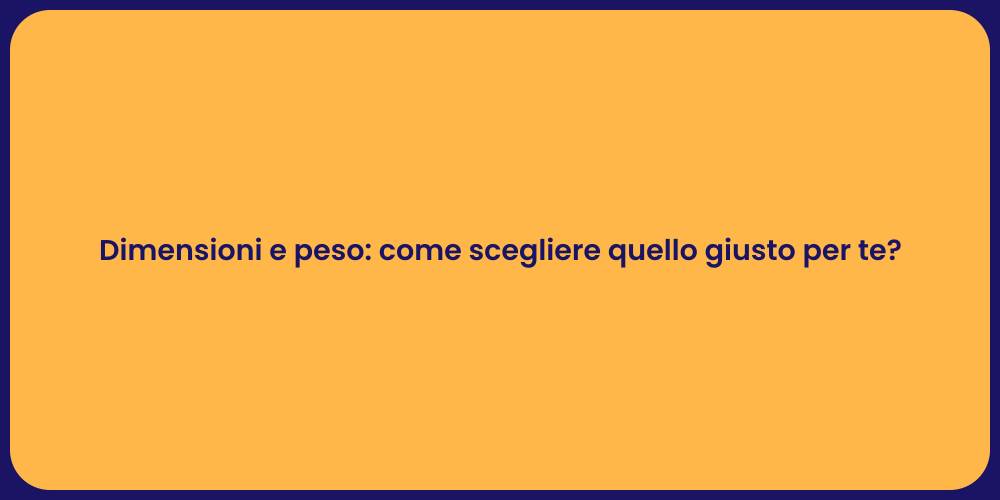 Dimensioni e peso: come scegliere quello giusto per te?