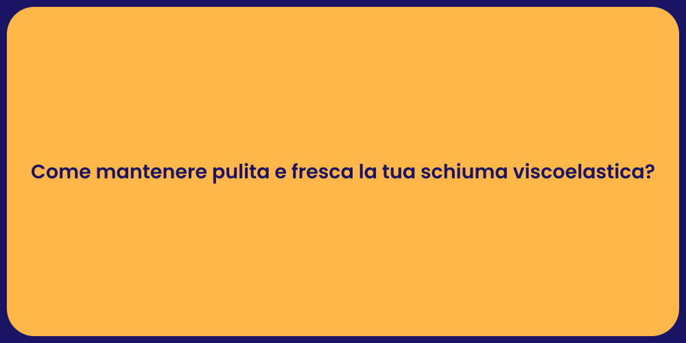 Come mantenere pulita e fresca la tua schiuma viscoelastica?