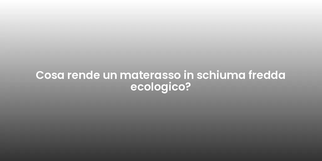 Cosa rende un materasso in schiuma fredda ecologico?