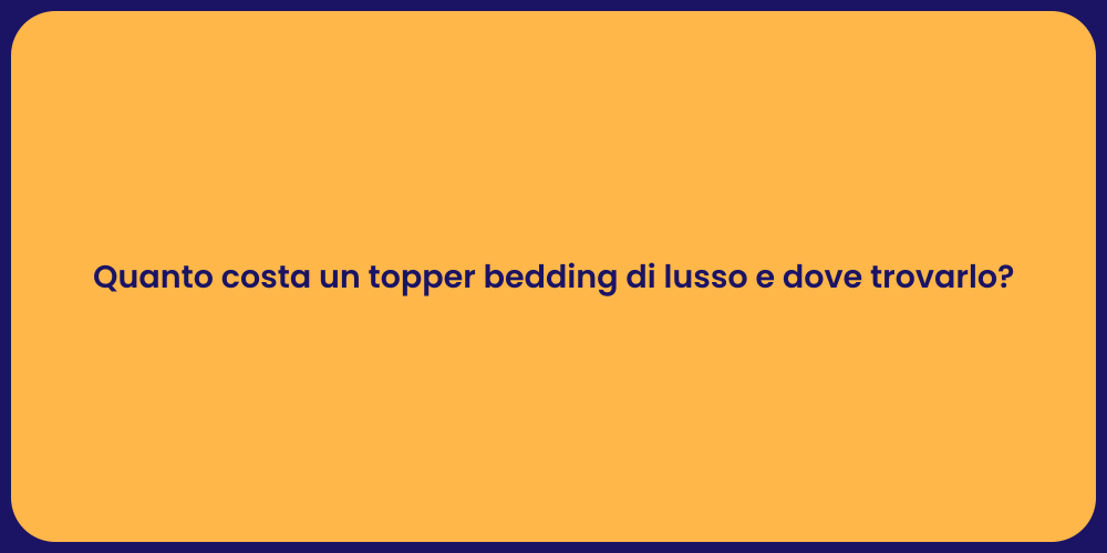 Quanto costa un topper bedding di lusso e dove trovarlo?