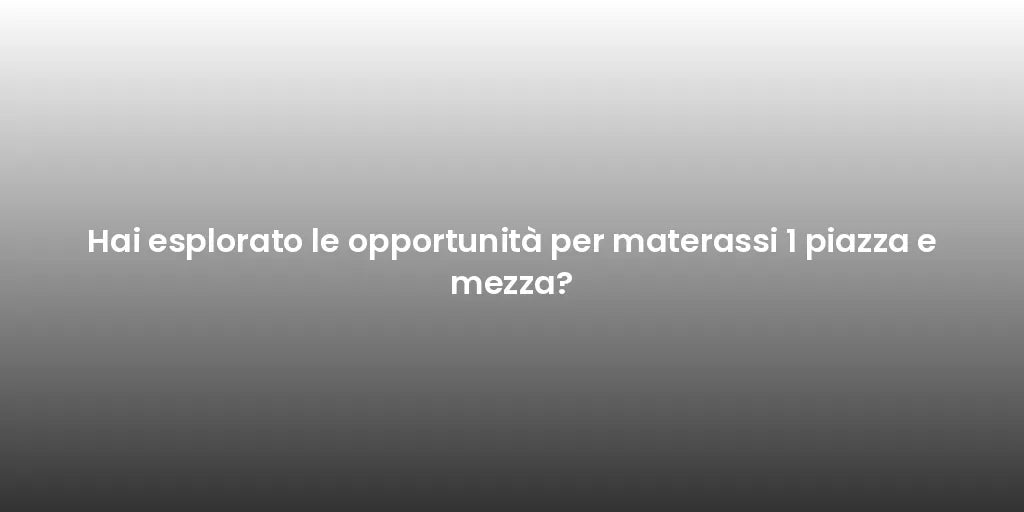 Hai esplorato le opportunità per materassi 1 piazza e mezza?