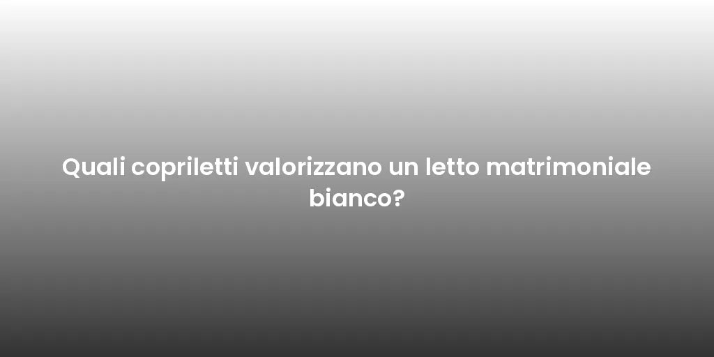 Quali copriletti valorizzano un letto matrimoniale bianco?