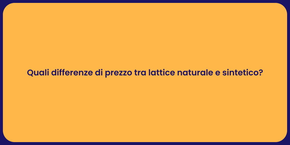 Prezzo Lattice: Naturale vs Sintetico