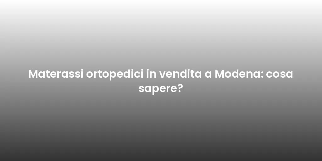 Materassi ortopedici in vendita a Modena: cosa sapere?