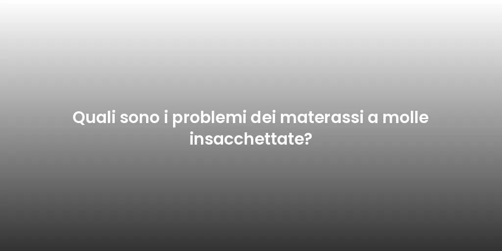 Quali sono i problemi dei materassi a molle insacchettate?
