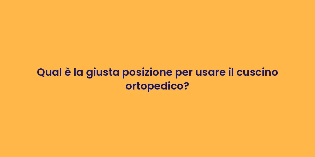 Qual è la giusta posizione per usare il cuscino ortopedico?