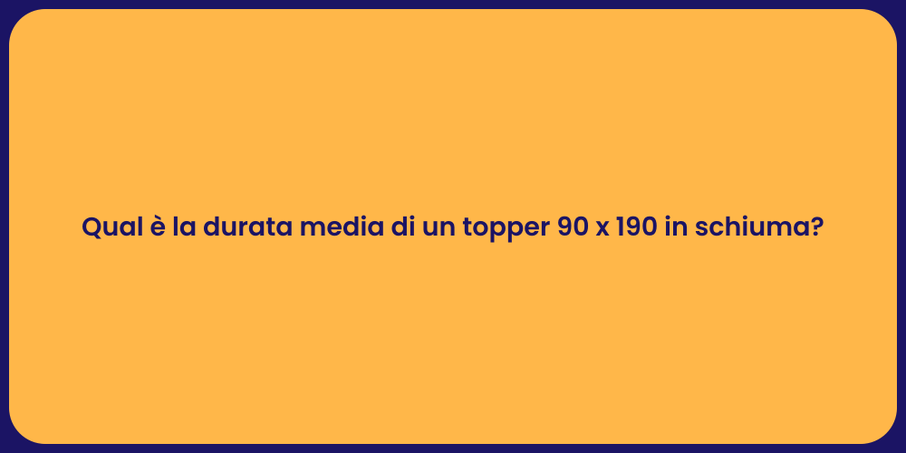 Qual è la durata media di un topper 90 x 190 in schiuma?