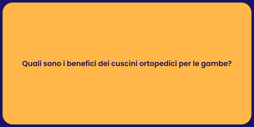 Quali sono i benefici dei cuscini ortopedici per le gambe?