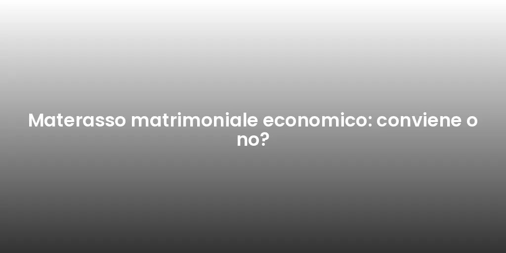 Materasso matrimoniale economico: conviene o no?