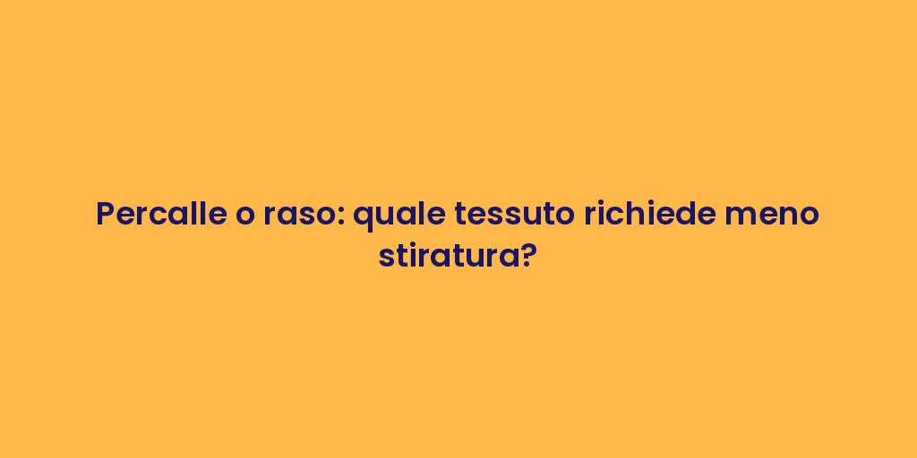 Percalle o raso: quale tessuto richiede meno stiratura?