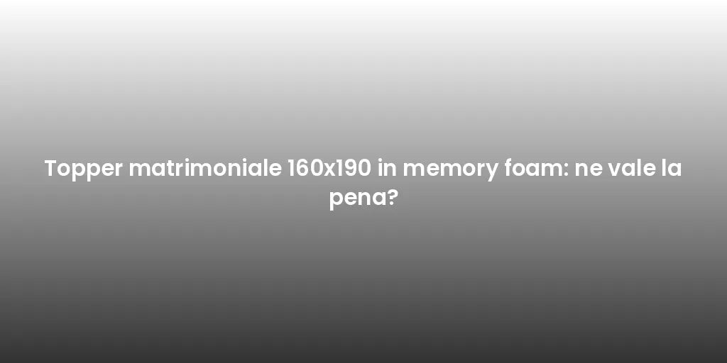 Topper matrimoniale 160x190 in memory foam: ne vale la pena?