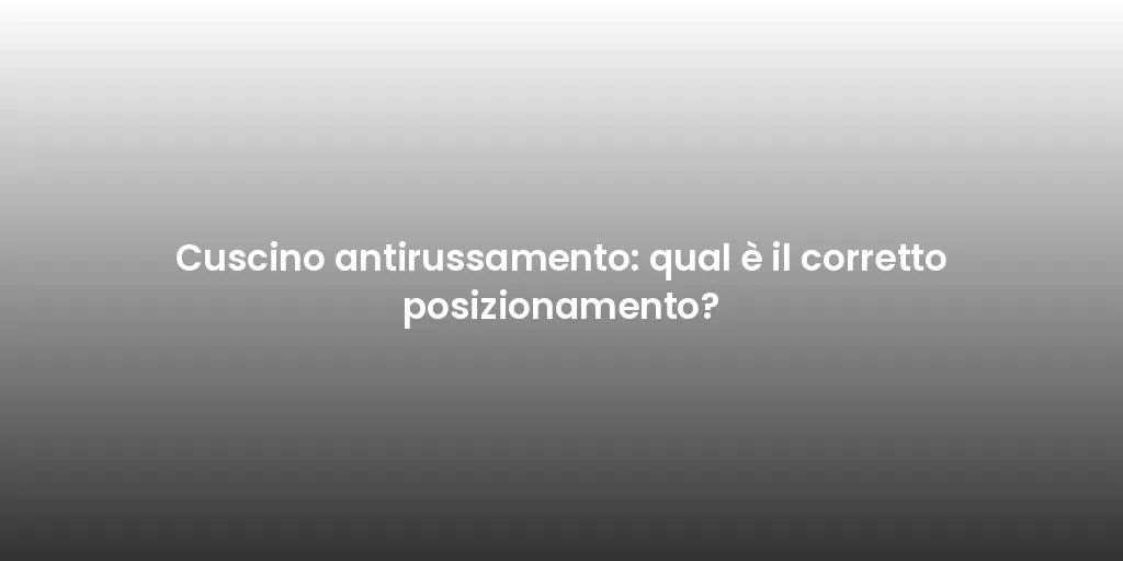 Cuscino antirussamento: qual è il corretto posizionamento?
