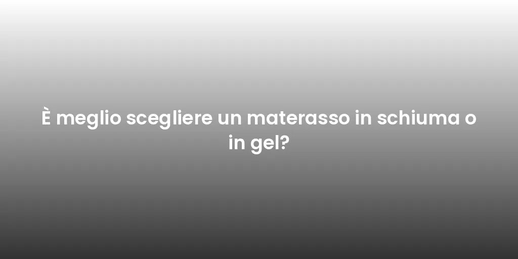 È meglio scegliere un materasso in schiuma o in gel?