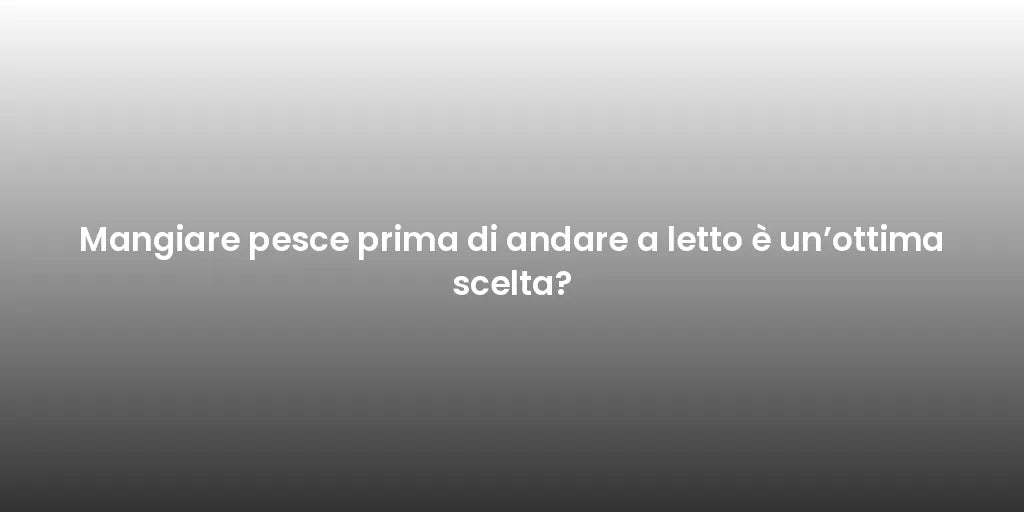 Mangiare pesce prima di andare a letto è un’ottima scelta?
