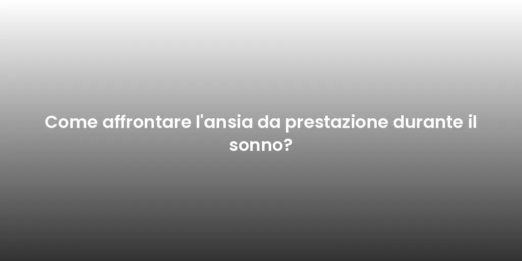 Come affrontare l'ansia da prestazione durante il sonno?