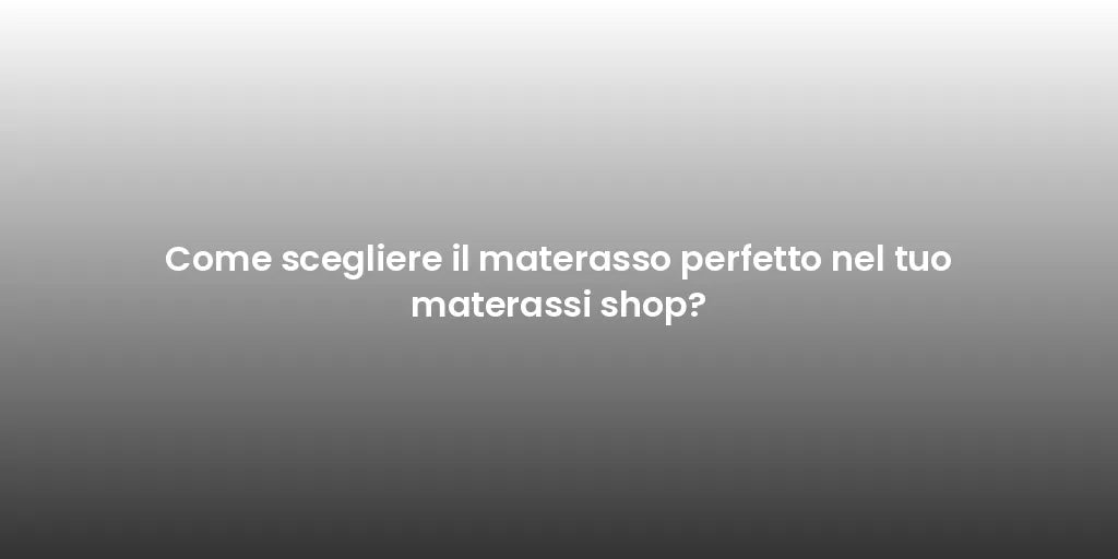 Come scegliere il materasso perfetto nel tuo materassi shop?