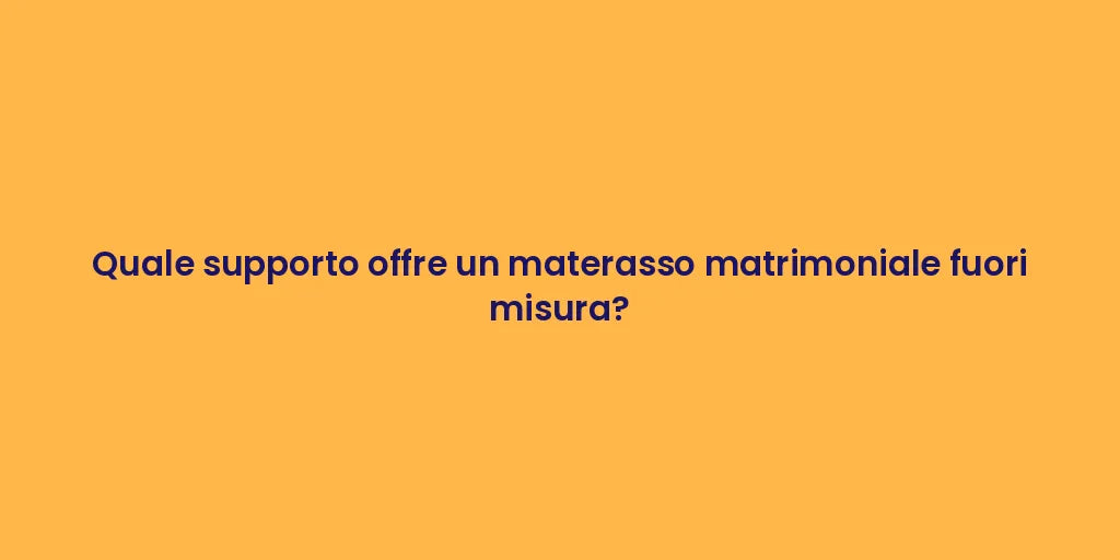 Quale supporto offre un materasso matrimoniale fuori misura?
