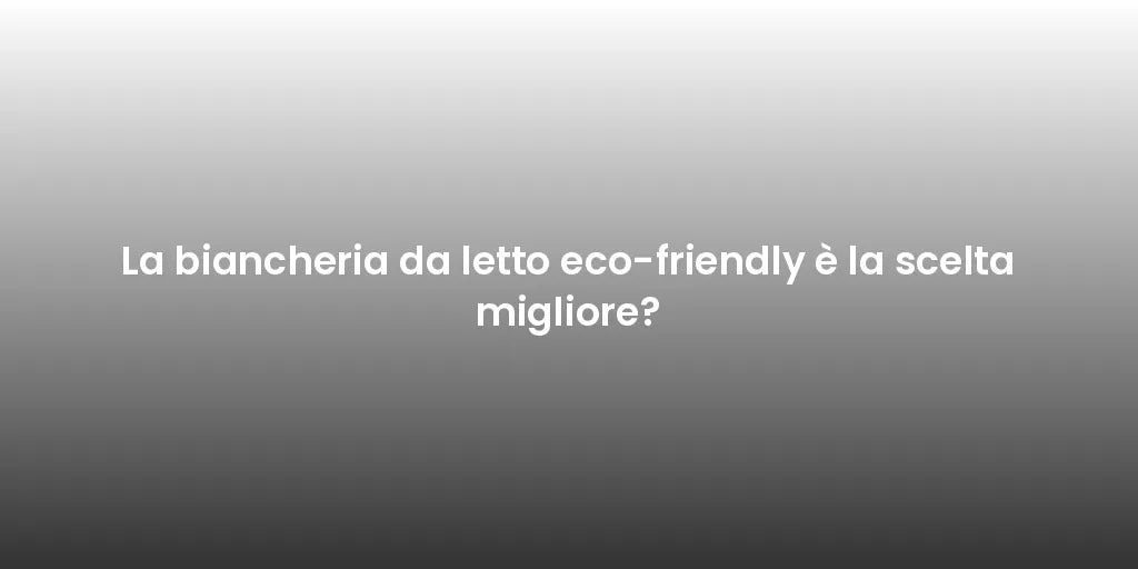 La biancheria da letto eco-friendly è la scelta migliore?
