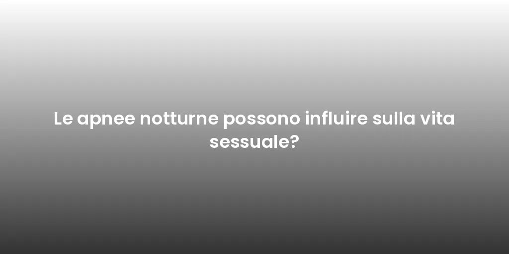 Le apnee notturne possono influire sulla vita sessuale?